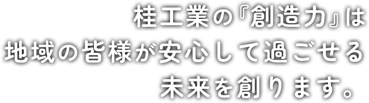 桂工業の『創造力』は地域の皆様が安心して過ごせる未来を創ります。